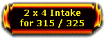 2x4 Intake 315/325